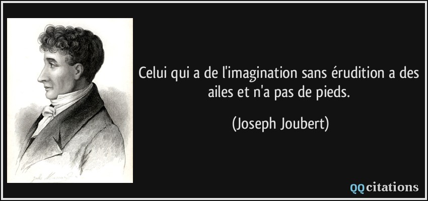 Celui qui a de l'imagination sans érudition a des ailes et n'a pas de pieds.  - Joseph Joubert