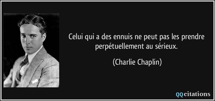 Celui qui a des ennuis ne peut pas les prendre perpétuellement au sérieux.  - Charlie Chaplin