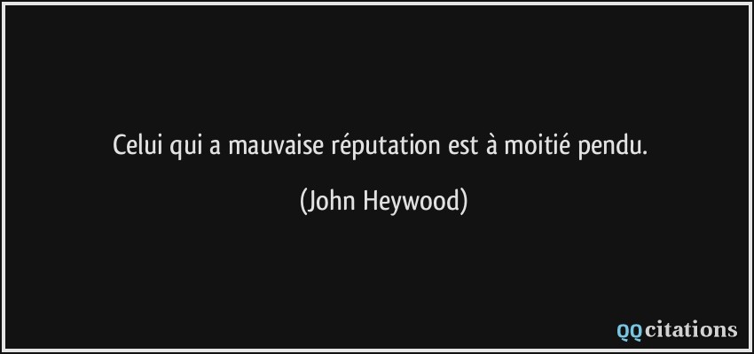 Celui qui a mauvaise réputation est à moitié pendu.  - John Heywood