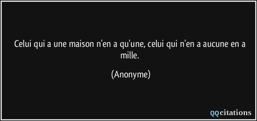 Celui qui a une maison n'en a qu'une, celui qui n'en a aucune en a mille.  - Anonyme