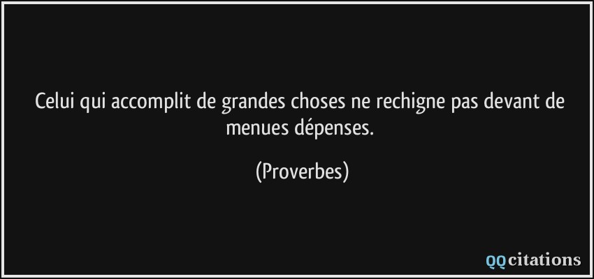 Celui qui accomplit de grandes choses ne rechigne pas devant de menues dépenses.  - Proverbes