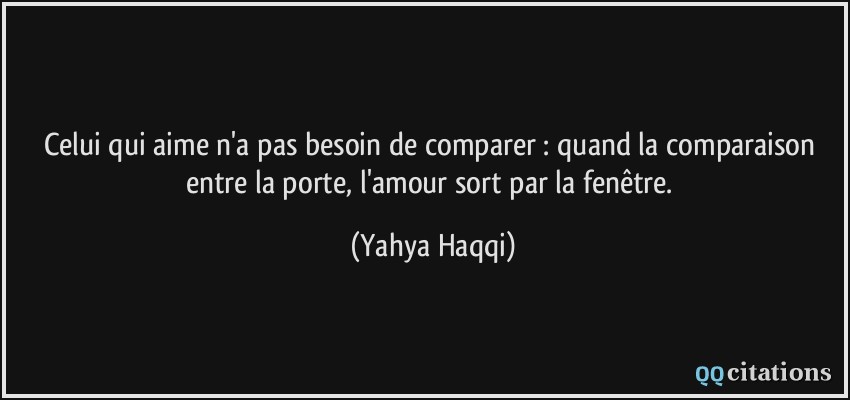 Celui qui aime n'a pas besoin de comparer : quand la comparaison entre la porte, l'amour sort par la fenêtre.  - Yahya Haqqi