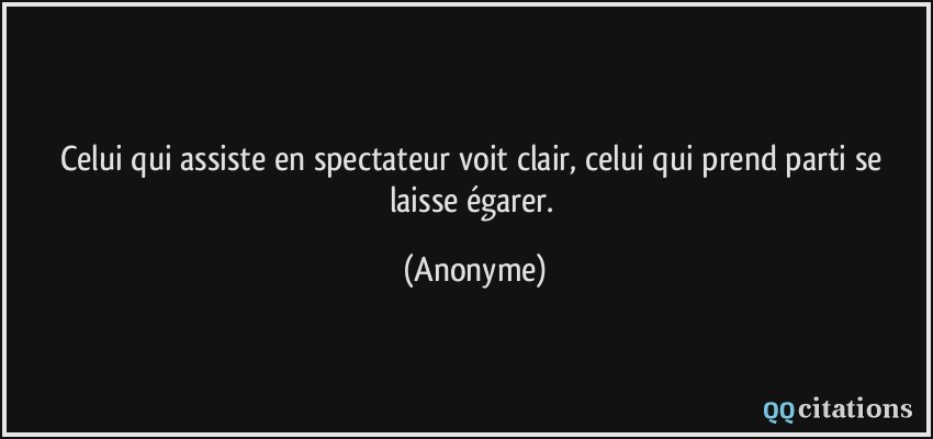 Celui qui assiste en spectateur voit clair, celui qui prend parti se laisse égarer.  - Anonyme