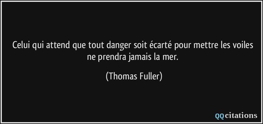 Celui qui attend que tout danger soit écarté pour mettre les voiles ne prendra jamais la mer.  - Thomas Fuller