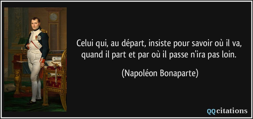 Celui qui, au départ, insiste pour savoir où il va, quand il part et par où il passe n'ira pas loin.  - Napoléon Bonaparte