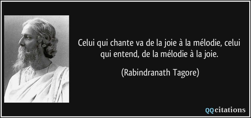 Celui qui chante va de la joie à la mélodie, celui qui entend, de la mélodie à la joie.  - Rabindranath Tagore