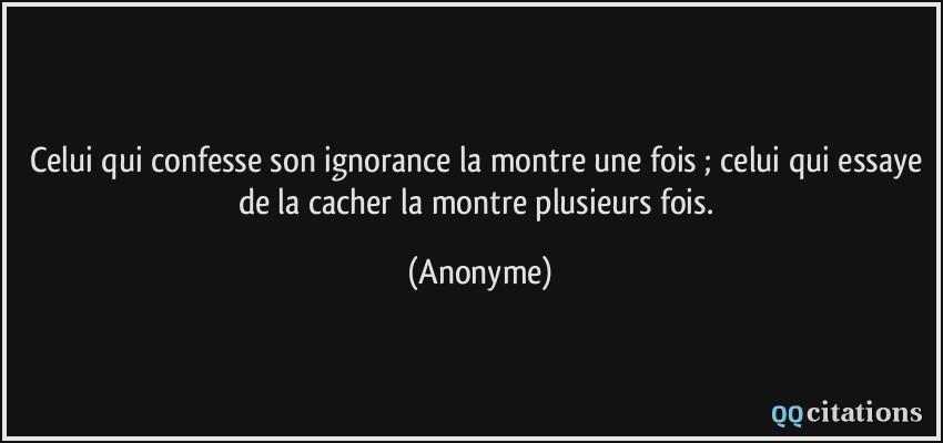 Celui qui confesse son ignorance la montre une fois ; celui qui essaye de la cacher la montre plusieurs fois.  - Anonyme