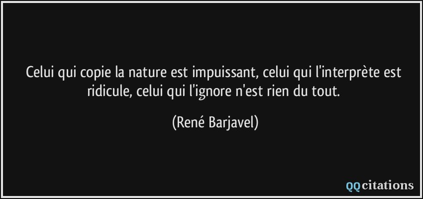 Celui qui copie la nature est impuissant, celui qui l'interprète est ridicule, celui qui l'ignore n'est rien du tout.  - René Barjavel