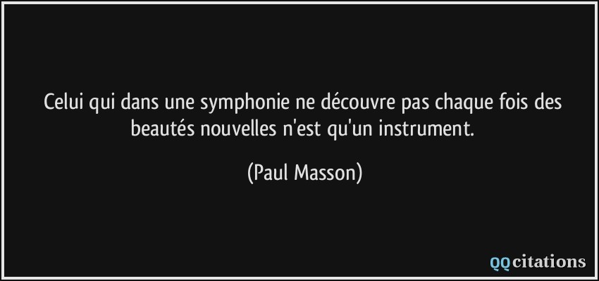 Celui qui dans une symphonie ne découvre pas chaque fois des beautés nouvelles n'est qu'un instrument.  - Paul Masson