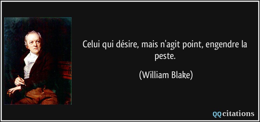 Celui qui désire, mais n'agit point, engendre la peste.  - William Blake