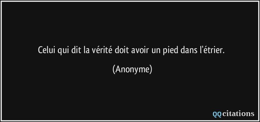 Celui qui dit la vérité doit avoir un pied dans l'étrier.  - Anonyme