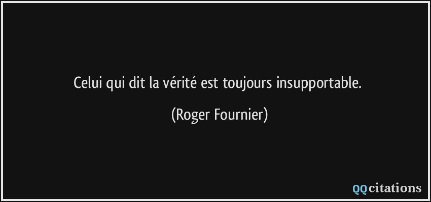 Celui qui dit la vérité est toujours insupportable.  - Roger Fournier