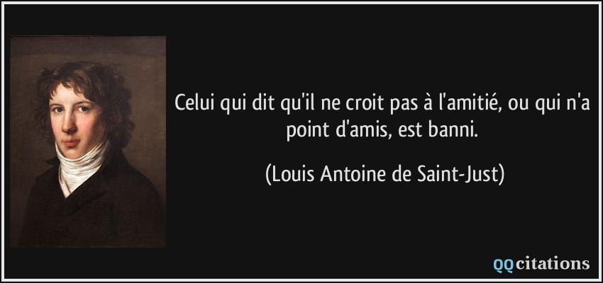 Celui qui dit qu'il ne croit pas à l'amitié, ou qui n'a point d'amis, est banni.  - Louis Antoine de Saint-Just
