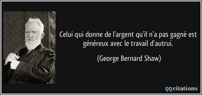 Celui qui donne de l'argent qu'il n'a pas gagné est généreux avec le travail d'autrui.  - George Bernard Shaw
