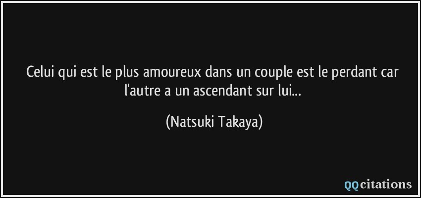 Celui qui est le plus amoureux dans un couple est le perdant car l'autre a un ascendant sur lui...  - Natsuki Takaya