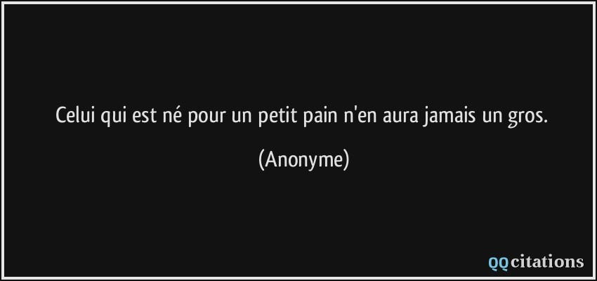 Celui qui est né pour un petit pain n'en aura jamais un gros.  - Anonyme