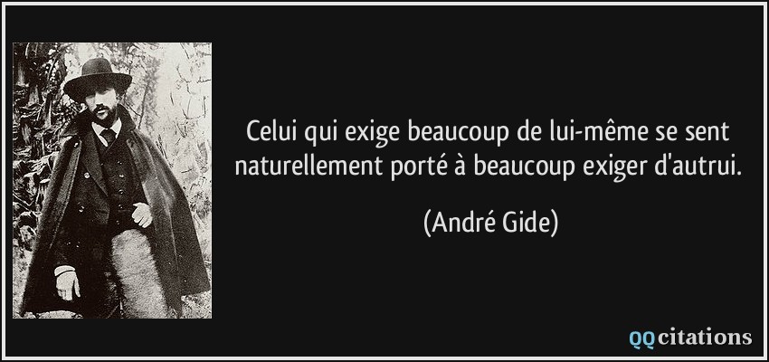 Celui qui exige beaucoup de lui-même se sent naturellement porté à beaucoup exiger d'autrui.  - André Gide