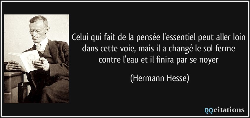 Celui qui fait de la pensée l'essentiel peut aller loin dans cette voie, mais il a changé le sol ferme contre l'eau et il finira par se noyer  - Hermann Hesse