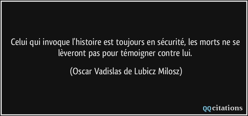 Celui qui invoque l'histoire est toujours en sécurité, les morts ne se lèveront pas pour témoigner contre lui.  - Oscar Vadislas de Lubicz Milosz