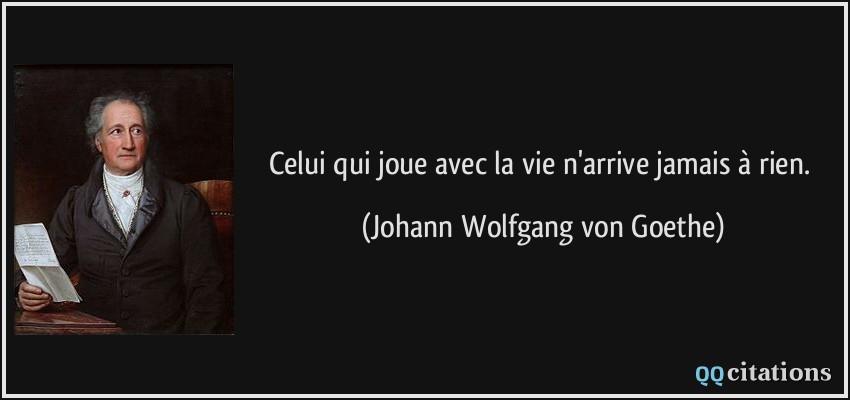 Celui qui joue avec la vie n'arrive jamais à rien.  - Johann Wolfgang von Goethe