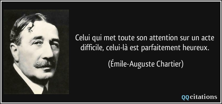 Celui qui met toute son attention sur un acte difficile, celui-là est parfaitement heureux.  - Émile-Auguste Chartier