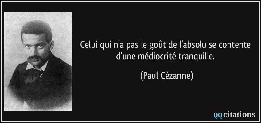 Celui qui n'a pas le goût de l'absolu se contente d'une médiocrité tranquille.  - Paul Cézanne
