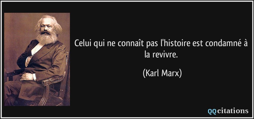 Celui qui ne connaît pas l'histoire est condamné à la revivre.  - Karl Marx