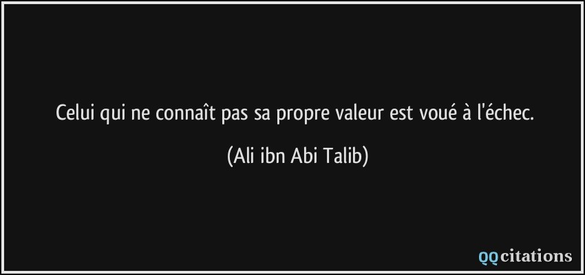 Celui qui ne connaît pas sa propre valeur est voué à l'échec.  - Ali ibn Abi Talib