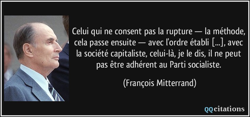 Celui qui ne consent pas la rupture — la méthode, cela passe ensuite — avec l'ordre établi [...], avec la société capitaliste, celui-là, je le dis, il ne peut pas être adhérent au Parti socialiste.  - François Mitterrand