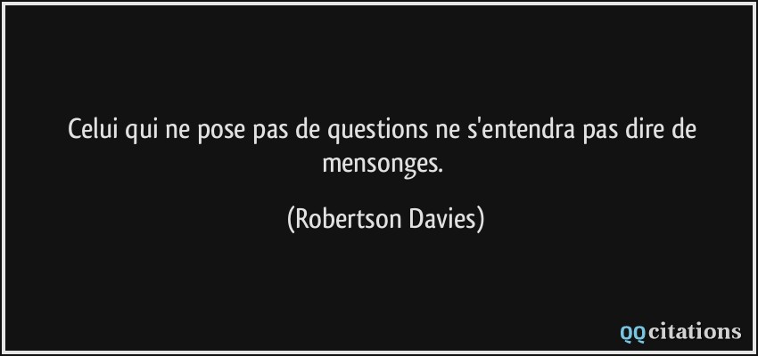 Celui qui ne pose pas de questions ne s'entendra pas dire de mensonges.  - Robertson Davies