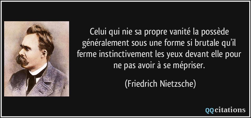 Celui qui nie sa propre vanité la possède généralement sous une forme si brutale qu'il ferme instinctivement les yeux devant elle pour ne pas avoir à se mépriser.  - Friedrich Nietzsche