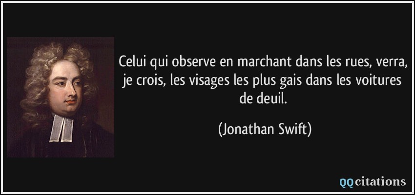 Celui qui observe en marchant dans les rues, verra, je crois, les visages les plus gais dans les voitures de deuil.  - Jonathan Swift