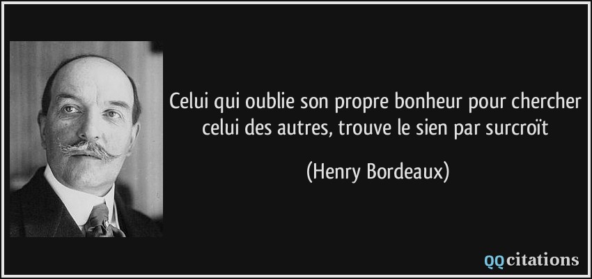 Celui qui oublie son propre bonheur pour chercher celui des autres, trouve le sien par surcroït  - Henry Bordeaux