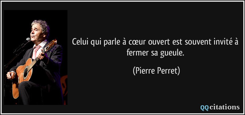 Celui qui parle à cœur ouvert est souvent invité à fermer sa gueule.  - Pierre Perret