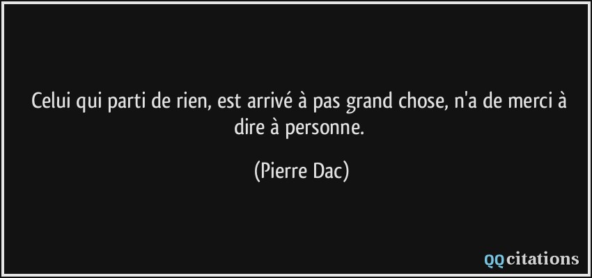 Celui qui parti de rien, est arrivé à pas grand chose, n'a de merci à dire à personne.  - Pierre Dac