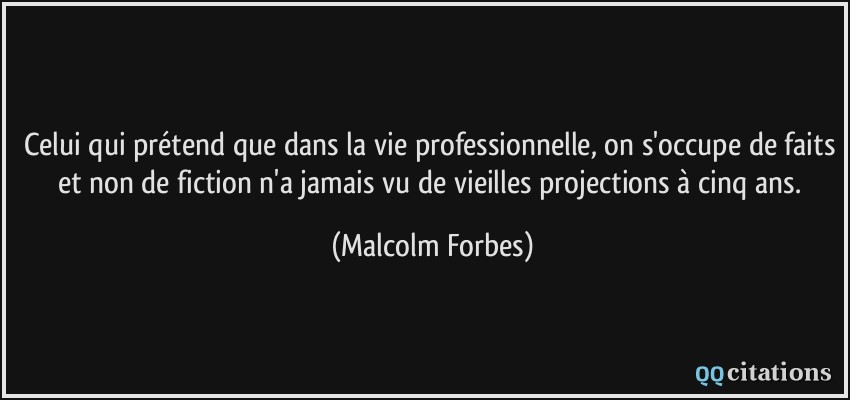 Celui qui prétend que dans la vie professionnelle, on s'occupe de faits et non de fiction n'a jamais vu de vieilles projections à cinq ans.  - Malcolm Forbes