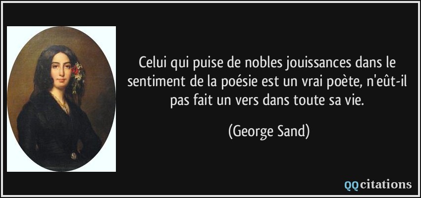 Celui qui puise de nobles jouissances dans le sentiment de la poésie est un vrai poète, n'eût-il pas fait un vers dans toute sa vie.  - George Sand
