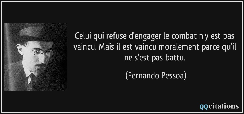 Celui qui refuse d'engager le combat n'y est pas vaincu. Mais il est vaincu moralement parce qu'il ne s'est pas battu.  - Fernando Pessoa