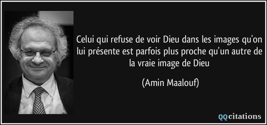 Celui qui refuse de voir Dieu dans les images qu'on lui présente est parfois plus proche qu'un autre de la vraie image de Dieu  - Amin Maalouf