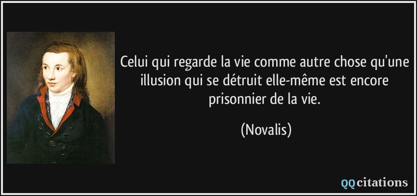 Celui qui regarde la vie comme autre chose qu'une illusion qui se détruit elle-même est encore prisonnier de la vie.  - Novalis