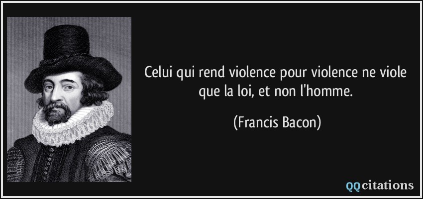 Celui qui rend violence pour violence ne viole que la loi, et non l'homme.  - Francis Bacon