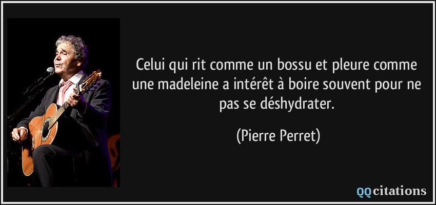 Celui qui rit comme un bossu et pleure comme une madeleine a intérêt à boire souvent pour ne pas se déshydrater.  - Pierre Perret