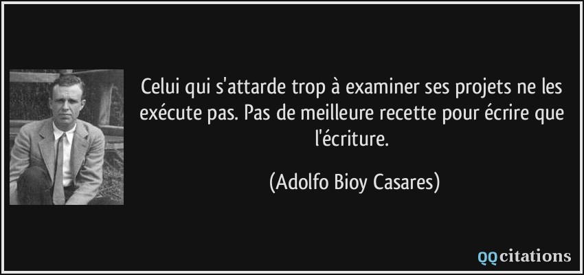 Celui qui s'attarde trop à examiner ses projets ne les exécute pas. Pas de meilleure recette pour écrire que l'écriture.  - Adolfo Bioy Casares