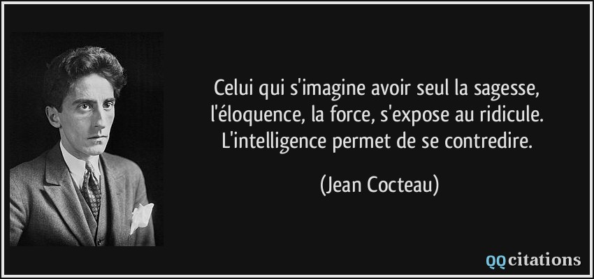 Celui qui s'imagine avoir seul la sagesse, l'éloquence, la force, s'expose au ridicule. L'intelligence permet de se contredire.  - Jean Cocteau