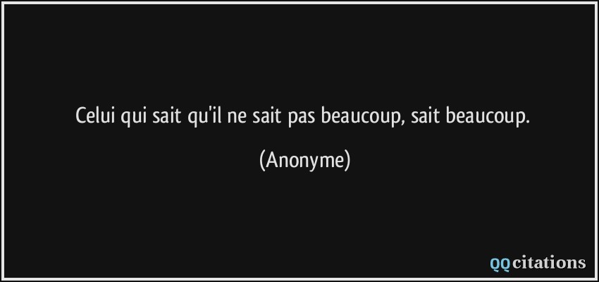 Celui qui sait qu'il ne sait pas beaucoup, sait beaucoup.  - Anonyme