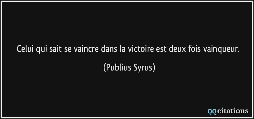Celui qui sait se vaincre dans la victoire est deux fois vainqueur.  - Publius Syrus
