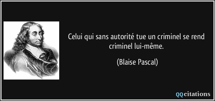 Celui qui sans autorité tue un criminel se rend criminel lui-même.  - Blaise Pascal