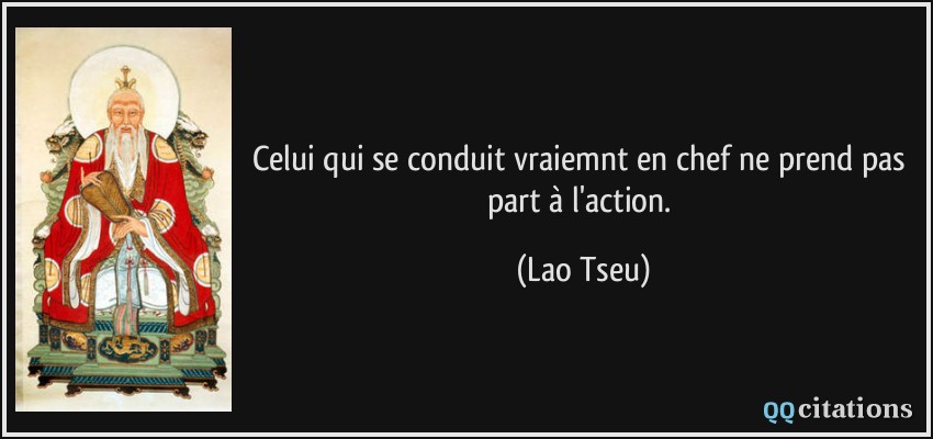 Celui qui se conduit vraiemnt en chef ne prend pas part à l'action.  - Lao Tseu