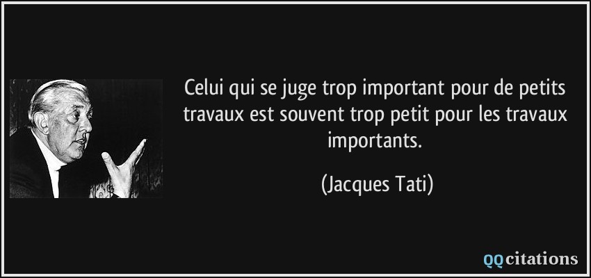 Celui qui se juge trop important pour de petits travaux est souvent trop petit pour les travaux importants.  - Jacques Tati