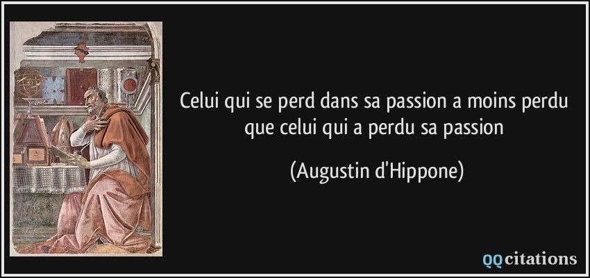 Celui qui se perd dans sa passion a moins perdu que celui qui a perdu sa passion  - Augustin d'Hippone